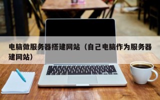 沂源电脑做服务器搭建网站（自己电脑作为服务器建网站）