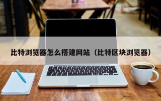 沂源比特浏览器怎么搭建网站（比特区块浏览器）