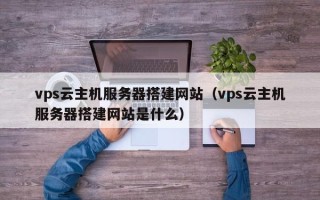 沂源vps云主机服务器搭建网站（vps云主机服务器搭建网站是什么）