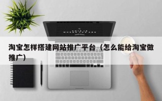沂源淘宝怎样搭建网站推广平台（怎么能给淘宝做推广）