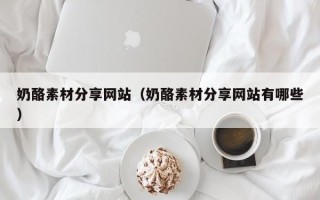 沂源奶酪素材分享网站（奶酪素材分享网站有哪些）