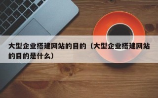 沂源大型企业搭建网站的目的（大型企业搭建网站的目的是什么）