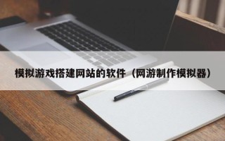 沂源模拟游戏搭建网站的软件（网游制作模拟器）