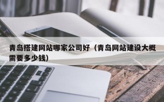 沂源青岛搭建网站哪家公司好（青岛网站建设大概需要多少钱）
