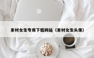 沂源素材女生专用下载网站（素材女生头像）